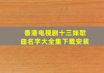 香港电视剧十三妹歌曲名字大全集下载安装