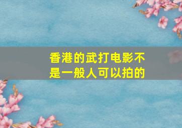 香港的武打电影不是一般人可以拍的