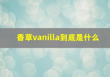 香草vanilla到底是什么