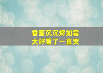 香蜜沉沉烬如霜太好看了一直哭