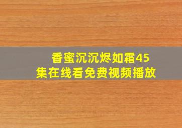 香蜜沉沉烬如霜45集在线看免费视频播放