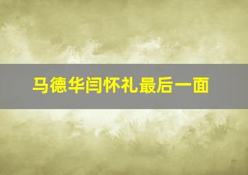 马德华闫怀礼最后一面