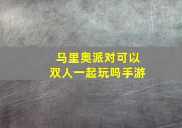 马里奥派对可以双人一起玩吗手游