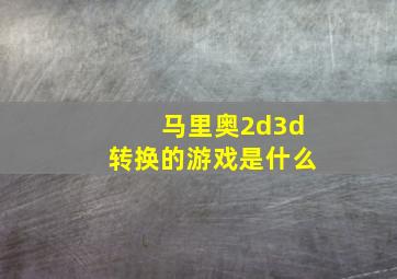 马里奥2d3d转换的游戏是什么