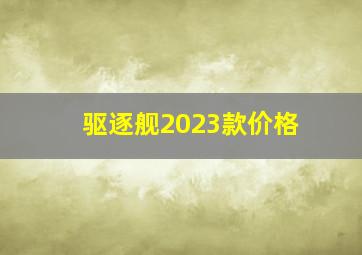 驱逐舰2023款价格