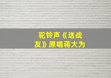 驼铃声《送战友》原唱蒋大为