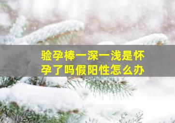 验孕棒一深一浅是怀孕了吗假阳性怎么办