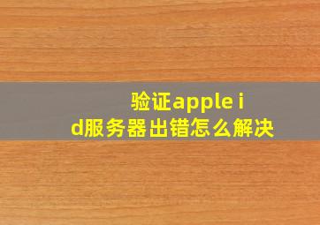 验证apple id服务器出错怎么解决