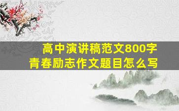 高中演讲稿范文800字青春励志作文题目怎么写