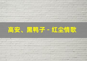 高安、黑鸭子 - 红尘情歌