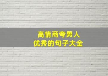 高情商夸男人优秀的句子大全