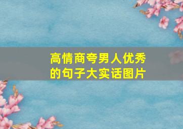 高情商夸男人优秀的句子大实话图片