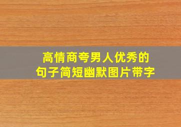 高情商夸男人优秀的句子简短幽默图片带字