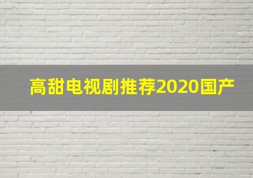 高甜电视剧推荐2020国产