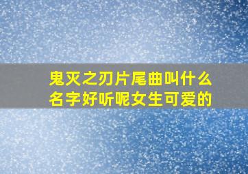 鬼灭之刃片尾曲叫什么名字好听呢女生可爱的