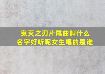 鬼灭之刃片尾曲叫什么名字好听呢女生唱的是谁