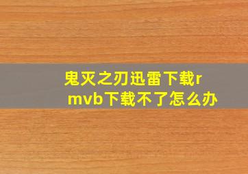 鬼灭之刃迅雷下载rmvb下载不了怎么办