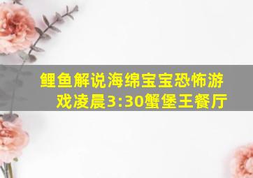 鲤鱼解说海绵宝宝恐怖游戏凌晨3:30蟹堡王餐厅