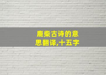 鹿柴古诗的意思翻译,十五字