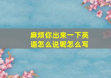 麻烦你出来一下英语怎么说呢怎么写