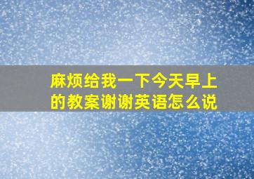 麻烦给我一下今天早上的教案谢谢英语怎么说