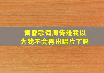 黄昏歌词周传雄我以为我不会再出唱片了吗