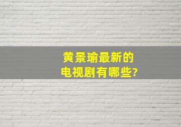 黄景瑜最新的电视剧有哪些?