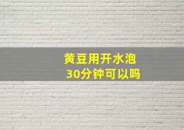 黄豆用开水泡30分钟可以吗