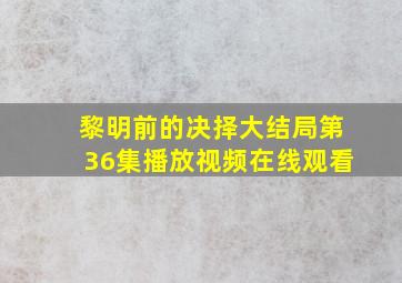 黎明前的决择大结局第36集播放视频在线观看