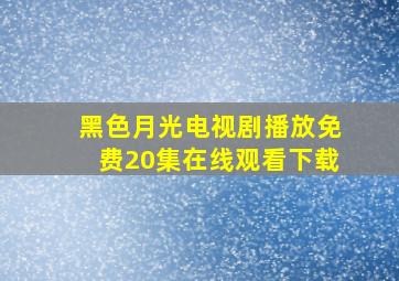 黑色月光电视剧播放免费20集在线观看下载