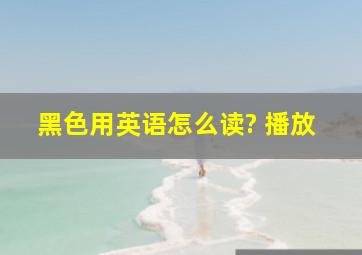 黑色用英语怎么读? 播放