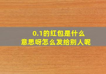 0.1的红包是什么意思呀怎么发给别人呢