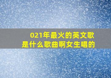 021年最火的英文歌是什么歌曲啊女生唱的