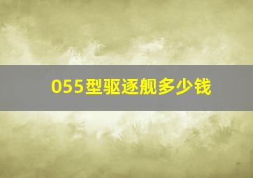 055型驱逐舰多少钱