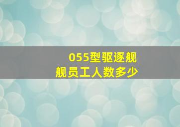 055型驱逐舰舰员工人数多少