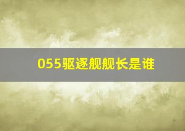 055驱逐舰舰长是谁