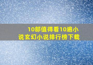 10部值得看10遍小说玄幻小说排行榜下载