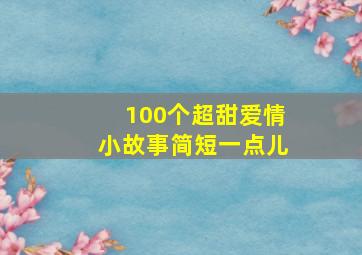 100个超甜爱情小故事简短一点儿