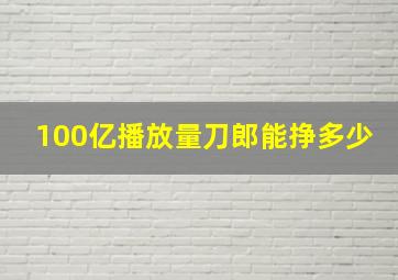 100亿播放量刀郎能挣多少