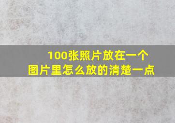 100张照片放在一个图片里怎么放的清楚一点