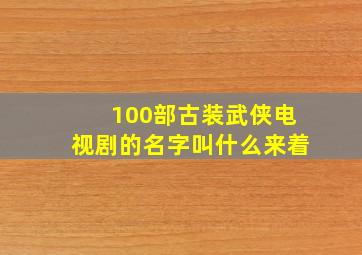 100部古装武侠电视剧的名字叫什么来着