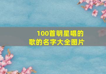 100首明星唱的歌的名字大全图片