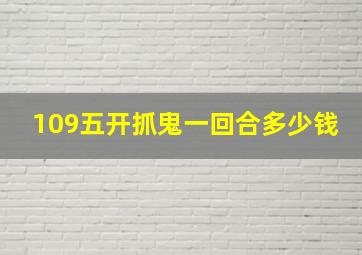 109五开抓鬼一回合多少钱