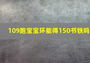 109跑宝宝环能得150书铁吗