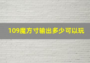 109魔方寸输出多少可以玩