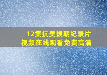 12集抗美援朝纪录片视频在线观看免费高清