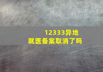 12333异地就医备案取消了吗