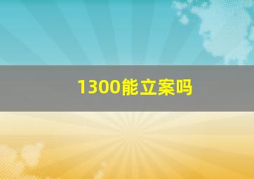 1300能立案吗