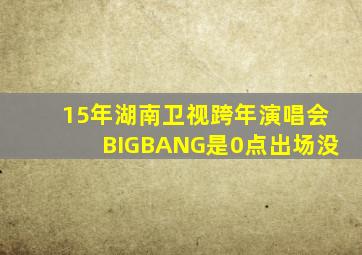 15年湖南卫视跨年演唱会BIGBANG是0点出场没