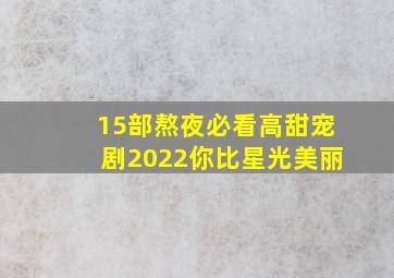 15部熬夜必看高甜宠剧2022你比星光美丽